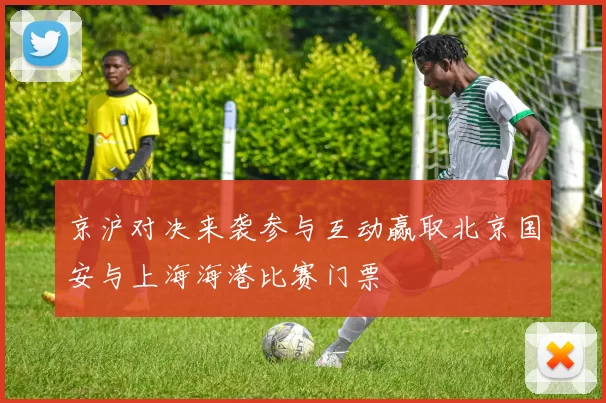 京沪对决来袭参与互动赢取北京国安与上海海港比赛门票