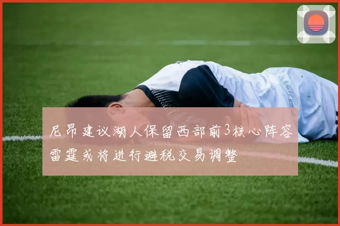 尼昂建议湖人保留西部前3核心阵容雷霆或将进行避税交易调整