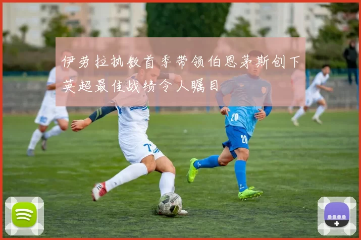 伊劳拉执教首季带领伯恩茅斯创下英超最佳战绩令人瞩目