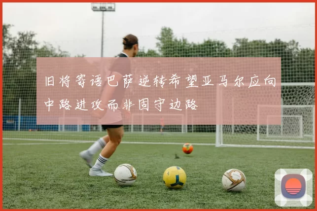 旧将寄语巴萨逆转希望亚马尔应向中路进攻而非固守边路