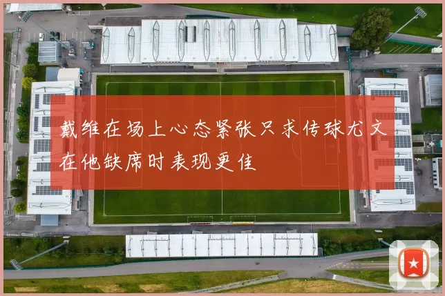 戴维在场上心态紧张只求传球尤文在他缺席时表现更佳