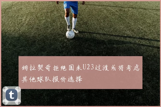姆拉契奇拒绝国米U23过渡或将考虑其他球队报价选择