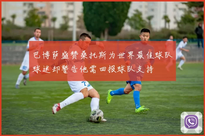 巴博萨盛赞桑托斯为世界最佳球队球迷却警告他需回报球队支持