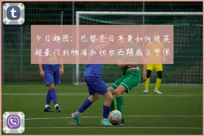 今日趣图：巴黎圣日耳曼如何将英超豪门利物浦和切尔西踢成法甲保级队