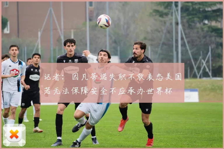 记者：因凡蒂诺失职不敢表态美国若无法保障安全不应承办世界杯