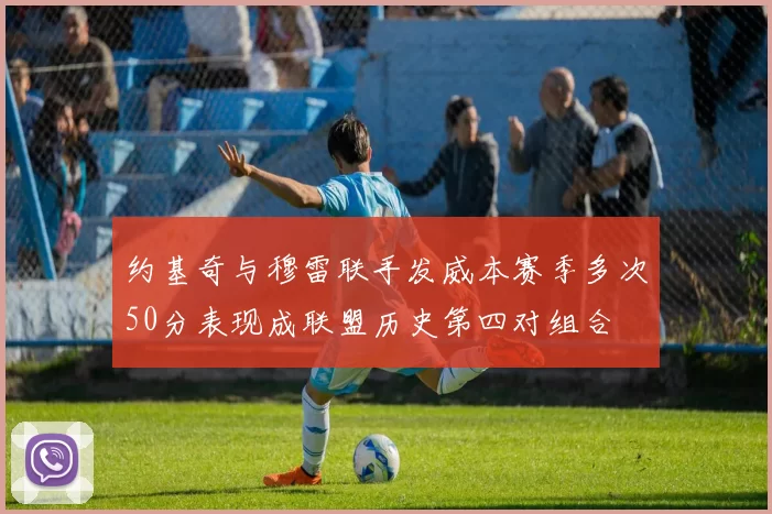 约基奇与穆雷联手发威本赛季多次50分表现成联盟历史第四对组合