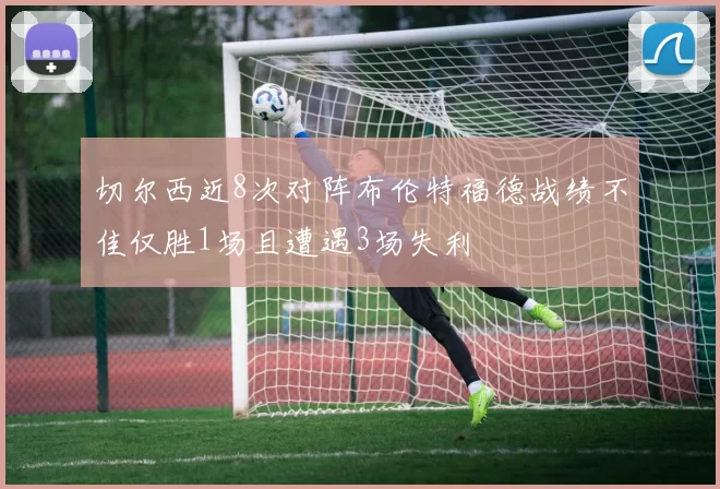 切尔西近8次对阵布伦特福德战绩不佳仅胜1场且遭遇3场失利