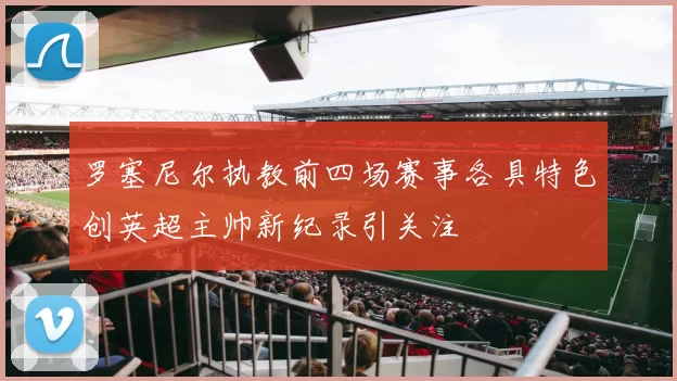 罗塞尼尔执教前四场赛事各具特色创英超主帅新纪录引关注