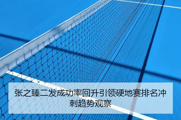张之臻二发成功率回升引领硬地赛排名冲刺趋势观察
