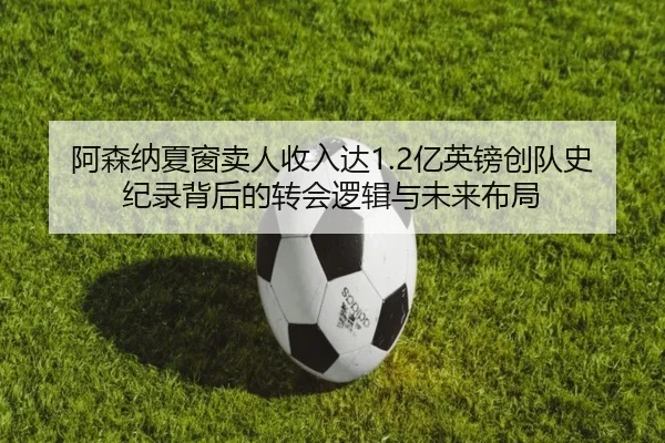 阿森纳夏窗卖人收入达1.2亿英镑创队史纪录背后的转会逻辑与未来布局 | kaiyun